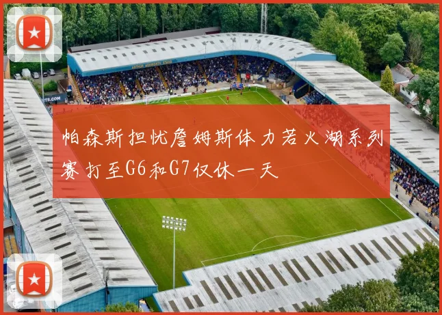 帕森斯担忧詹姆斯体力若火湖系列赛打至G6和G7仅休一天