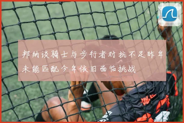 邦纳谈骑士与步行者对抗不足昨年未能匹配今年依旧面临挑战