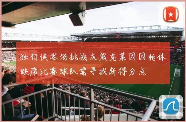 独行侠客场挑战灰熊克莱因因轮休缺席比赛球队需寻找新得分点