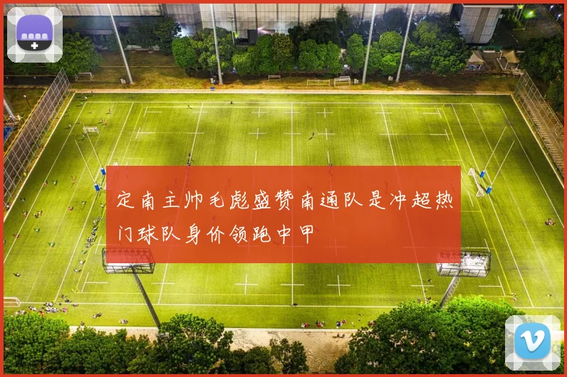 定南主帅毛彪盛赞南通队是冲超热门球队身价领跑中甲