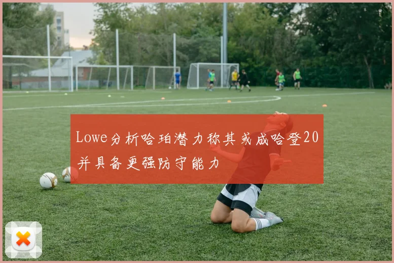 Lowe分析哈珀潜力称其或成哈登20并具备更强防守能力