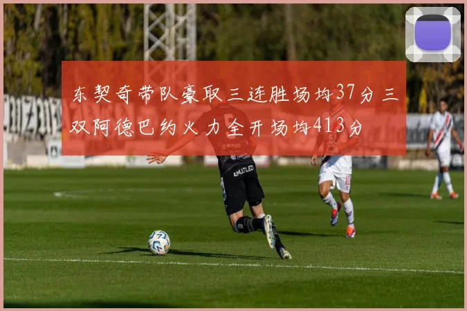 东契奇带队豪取三连胜场均37分三双阿德巴约火力全开场均413分