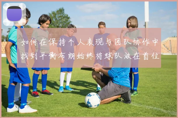 如何在保持个人表现与团队协作中找到平衡布朗始终将球队放在首位