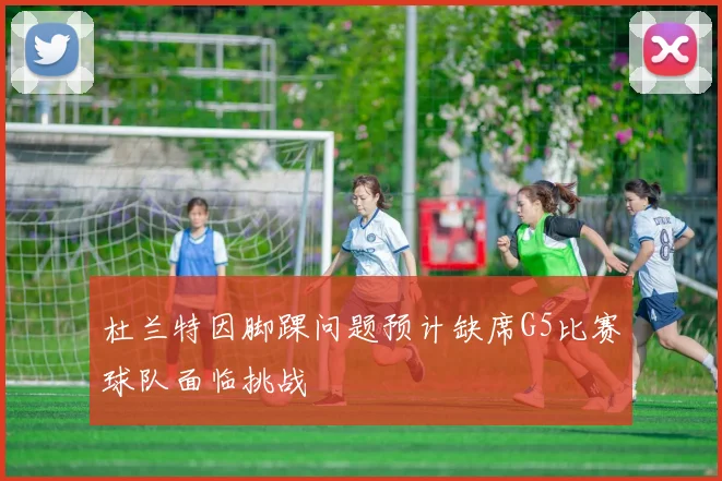 杜兰特因脚踝问题预计缺席G5比赛球队面临挑战