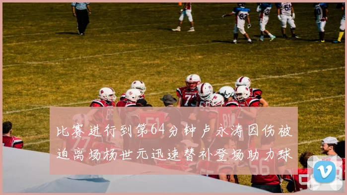 比赛进行到第64分钟卢永涛因伤被迫离场杨世元迅速替补登场助力球队
