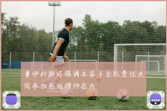 鲁伊科斯塔强调本菲卡全队责任共同承担包括穆帅在内