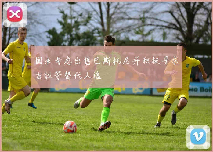 国米考虑出售巴斯托尼并积极寻求吉拉等替代人选