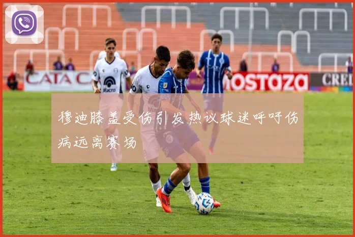 穆迪膝盖受伤引发热议球迷呼吁伤病远离赛场