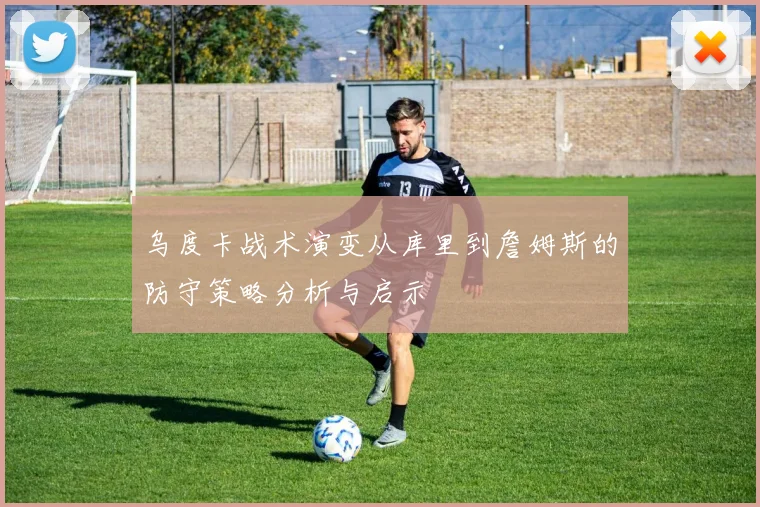 乌度卡战术演变从库里到詹姆斯的防守策略分析与启示