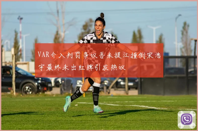 VAR介入判罚争议吾米提江撞倒宋浩宇最终未出红牌引发热议