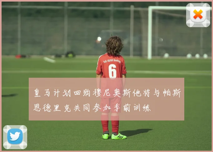 皇马计划回购穆尼奥斯他将与帕斯恩德里克共同参加季前训练