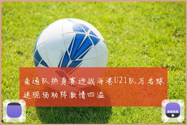南通队热身赛迎战海港U21队万名球迷现场助阵激情四溢